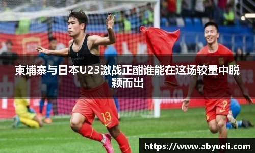 柬埔寨与日本U23激战正酣谁能在这场较量中脱颖而出