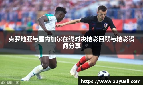 克罗地亚与塞内加尔在线对决精彩回顾与精彩瞬间分享