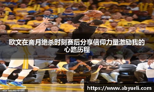 欧文在斋月绝杀时刻赛后分享信仰力量激励我的心路历程
